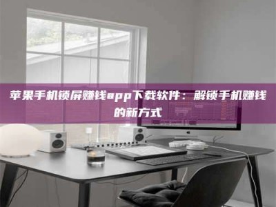 深圳苹果手机锁屏赚钱app下载软件：解锁手机赚钱的新方式
