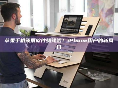 深圳苹果手机锁屏软件赚钱啦！iPhone用户的新风口