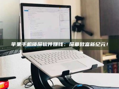 深圳苹果手机锁屏软件赚钱：屏幕致富新纪元！